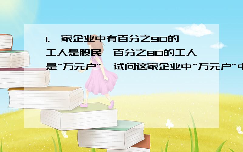 1.一家企业中有百分之90的工人是股民,百分之80的工人是“万元户”,试问这家企业中“万元户”中至少有百分之几是股民?2.某种衣服没见售价200元,但它的利润率最低达百分之50,最高达百分之1