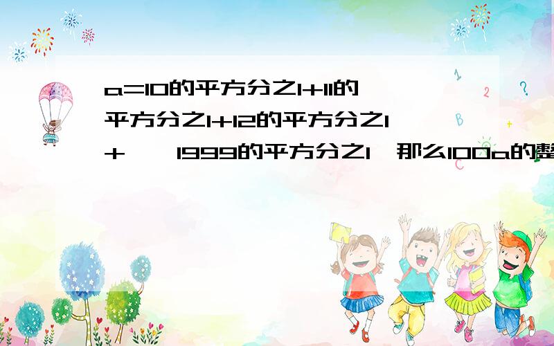 a=10的平方分之1+11的平方分之1+12的平方分之1+……1999的平方分之1,那么100a的整数部分是