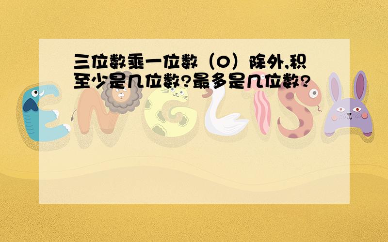 三位数乘一位数（0）除外,积至少是几位数?最多是几位数?