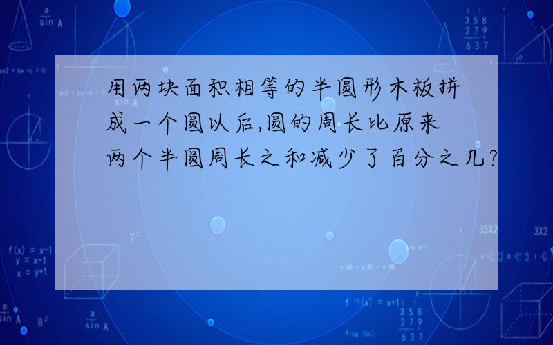 用两块面积相等的半圆形木板拼成一个圆以后,圆的周长比原来两个半圆周长之和减少了百分之几?