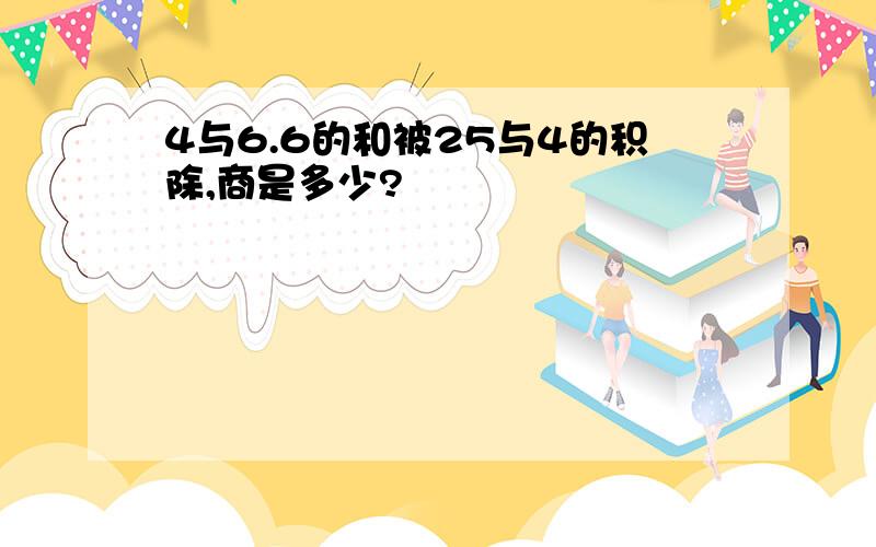 4与6.6的和被25与4的积除,商是多少?