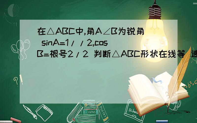 在△ABC中,角A∠B为锐角 sinA=1//2,cosB=根号2/2 判断△ABC形状在线等 速度  3分钟回答的+20分