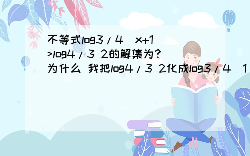 不等式log3/4(x+1)>log4/3 2的解集为?为什么 我把log4/3 2化成log3/4（1/2）后就算不出来了