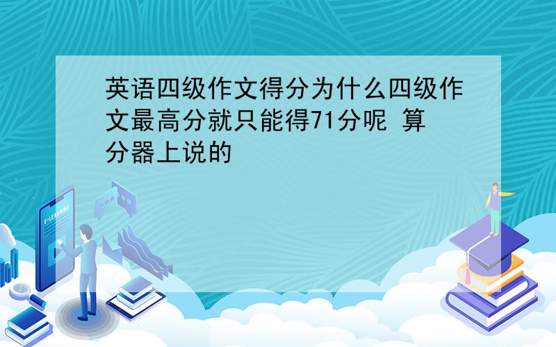 英语四级作文得分为什么四级作文最高分就只能得71分呢 算分器上说的