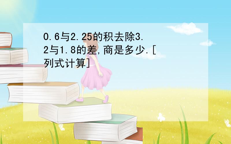 0.6与2.25的积去除3.2与1.8的差,商是多少.[列式计算]