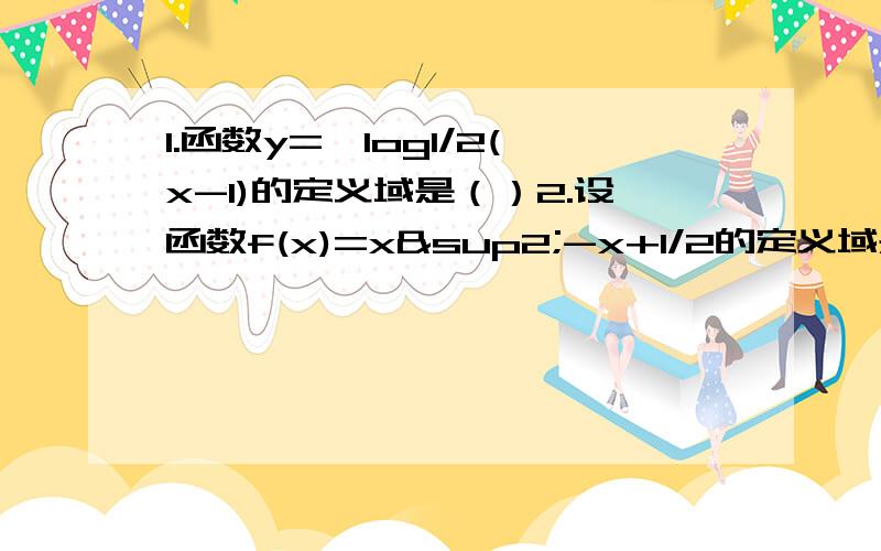 1.函数y=√log1/2(x-1)的定义域是（）2.设函数f(x)=x²-x+1/2的定义域是[n,n+1],n∈N*,则f(x)的值域中所含整数的个数（）3.5^[2log(5)3]4.函数f(x)=x²-2mx+3,当x∈[-2,+∞）时是增函数,则m的取值范围是5.