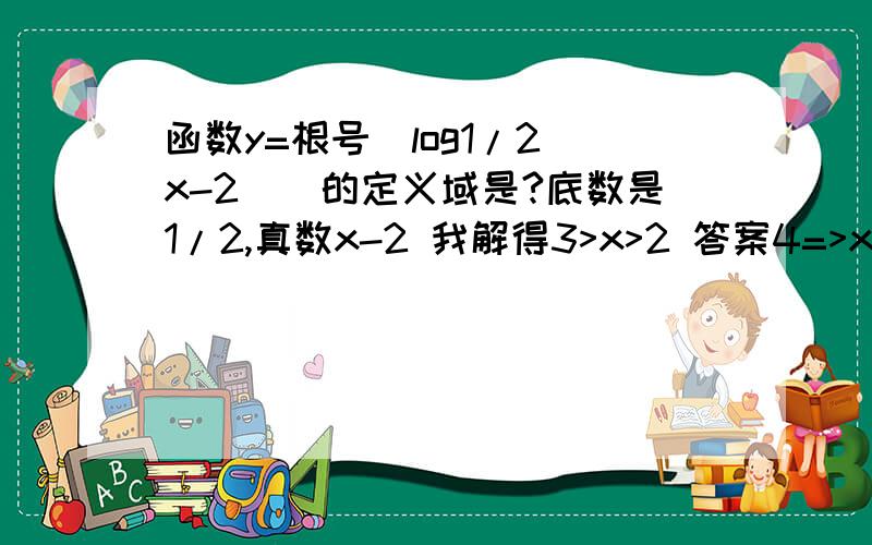 函数y=根号[log1/2(x-2)]的定义域是?底数是1/2,真数x-2 我解得3>x>2 答案4=>x>0