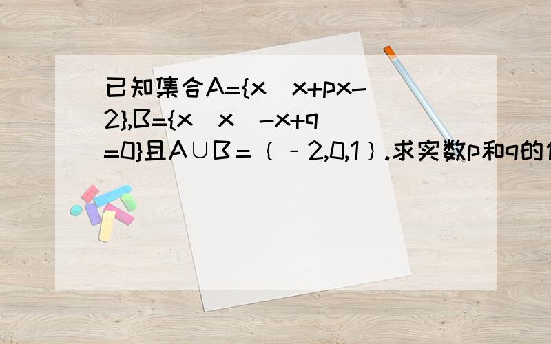 已知集合A={x|x+px-2},B={x|x^-x+q=0}且A∪B＝﹛﹣2,0,1﹜.求实数p和q的值.