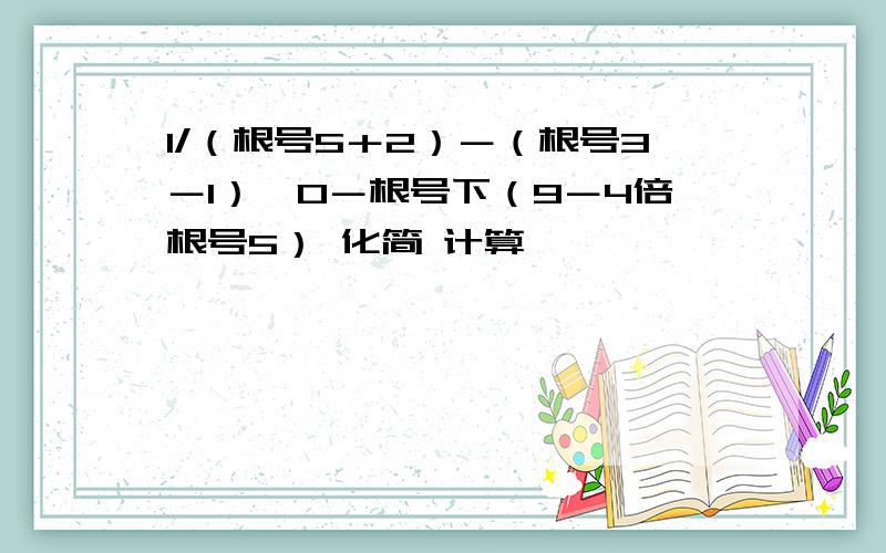 1/（根号5＋2）－（根号3－1）＾0－根号下（9－4倍根号5） 化简 计算