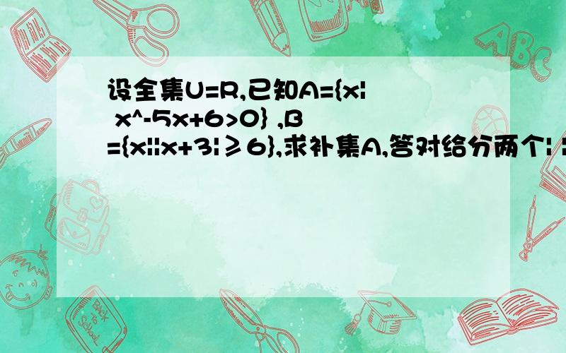 设全集U=R,已知A={x| x^-5x+6>0} ,B={x||x+3|≥6},求补集A,答对给分两个| |带表绝对值