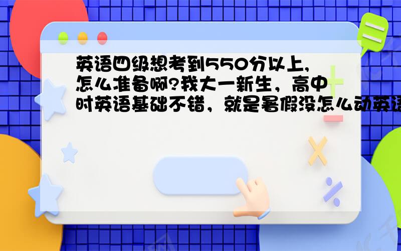 英语四级想考到550分以上,怎么准备啊?我大一新生，高中时英语基础不错，就是暑假没怎么动英语。我们学校貌似大二才能考四级。