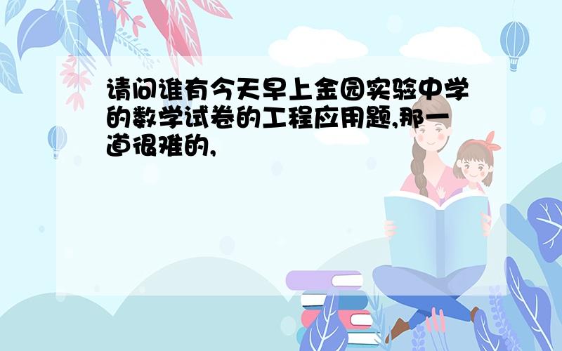 请问谁有今天早上金园实验中学的数学试卷的工程应用题,那一道很难的,