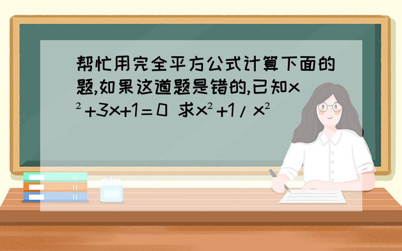 帮忙用完全平方公式计算下面的题,如果这道题是错的,已知x²+3x+1＝0 求x²+1/x²