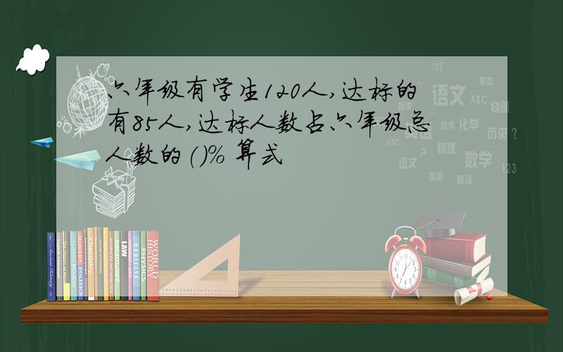 六年级有学生120人,达标的有85人,达标人数占六年级总人数的()% 算式