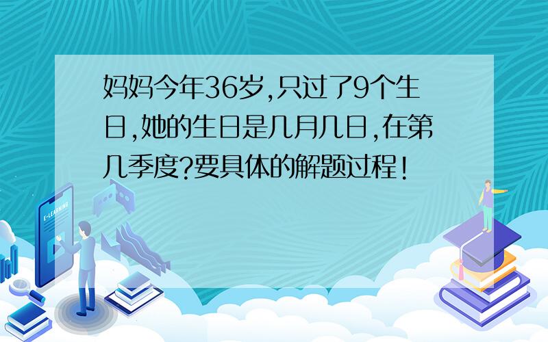 妈妈今年36岁,只过了9个生日,她的生日是几月几日,在第几季度?要具体的解题过程!