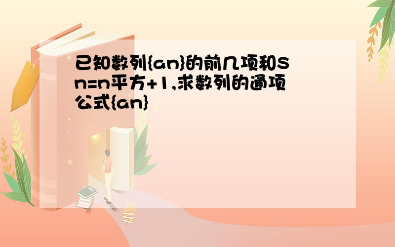 已知数列{an}的前几项和Sn=n平方+1,求数列的通项公式{an}