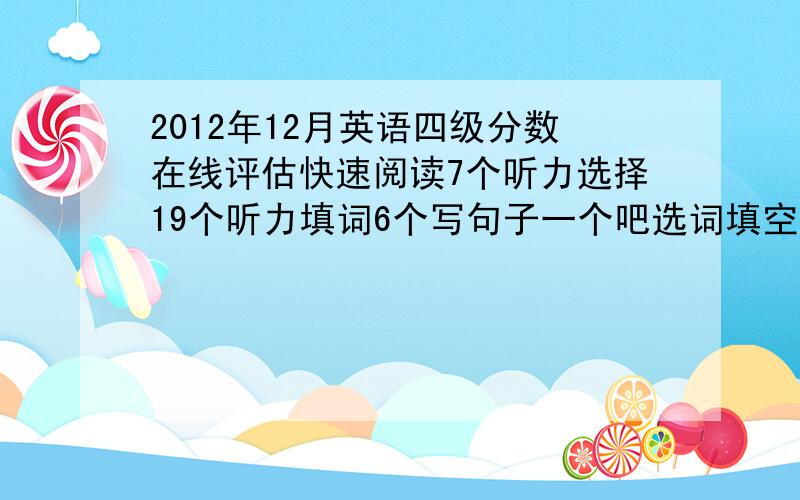 2012年12月英语四级分数在线评估快速阅读7个听力选择19个听力填词6个写句子一个吧选词填空5个仔细阅读8个完形填空7个翻译1个吧作文80分吧