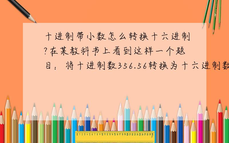 十进制带小数怎么转换十六进制?在某教科书上看到这样一个题目：将十进制数356.56转换为十六进制数 他小数部分是这样转换的：0.56*16=8.96 8 0.96*16=15.36 15 0.36*16=5.76 5 0.76*16=12.16 12 所以0.56=（0.