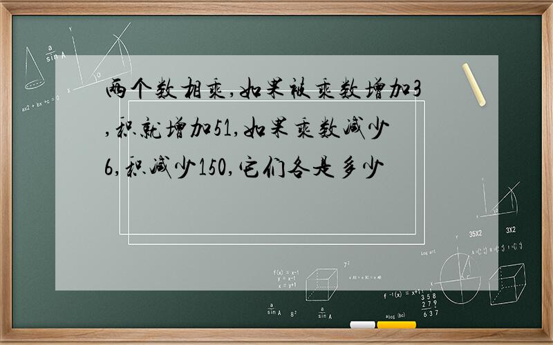 两个数相乘,如果被乘数增加3,积就增加51,如果乘数减少6,积减少150,它们各是多少