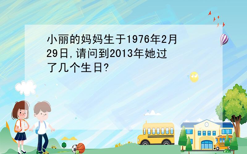 小丽的妈妈生于1976年2月29日,请问到2013年她过了几个生日?