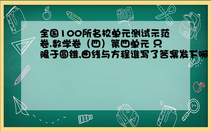 全国100所名校单元测试示范卷.数学卷（四）第四单元 只限于圆锥,曲线与方程谁写了答案发下啊