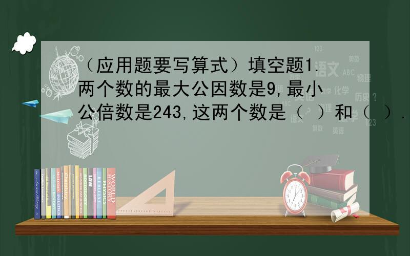 （应用题要写算式）填空题1.两个数的最大公因数是9,最小公倍数是243,这两个数是（ ）和（ ）.2.小丽的姐姐先将一个月工资的三分之一存入银行,再将剩下的八分之一作为交通费,然后用剩下