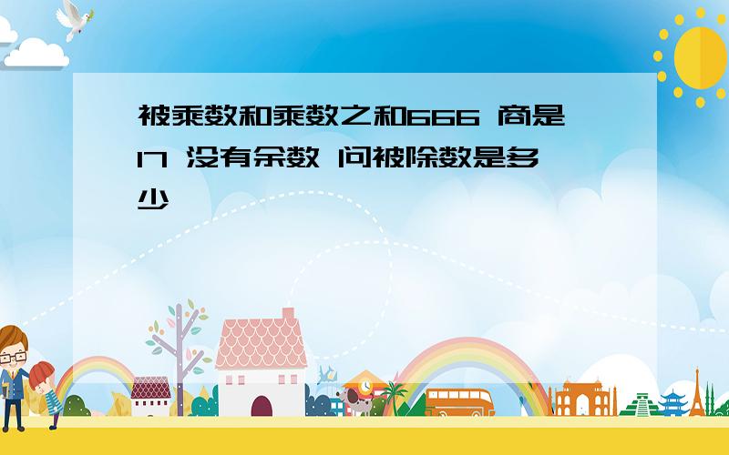 被乘数和乘数之和666 商是17 没有余数 问被除数是多少