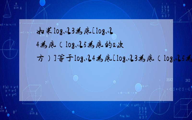 如果log以3为底[log以4为底（log以5为底的a次方）]等于log以4为底[log以3为底（log以5为底的b次方）]等于0,则b 分之a的值为?