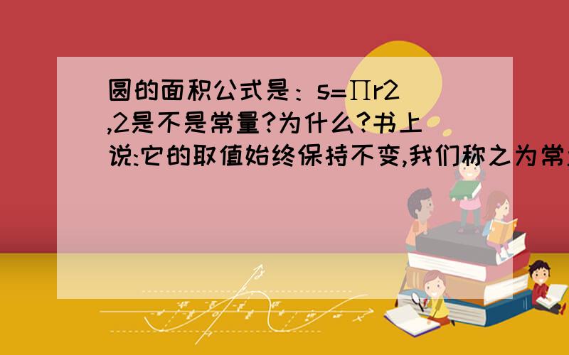 圆的面积公式是：s=∏r2 ,2是不是常量?为什么?书上说:它的取值始终保持不变,我们称之为常量.在这个公式(即这个变化过程)2也是始终保持不变,少了2公式就不一样了,为什么2不能当做常量,个