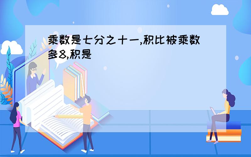 乘数是七分之十一,积比被乘数多8,积是( )