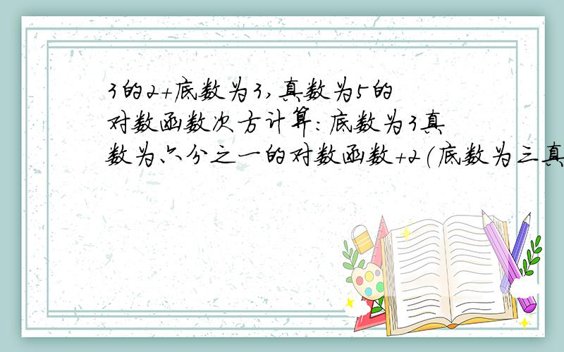 3的2+底数为3,真数为5的对数函数次方计算：底数为3真数为六分之一的对数函数+2(底数为三真数为根号二的对数函数)+三的2+底数为三，真数为五的对数函数次方