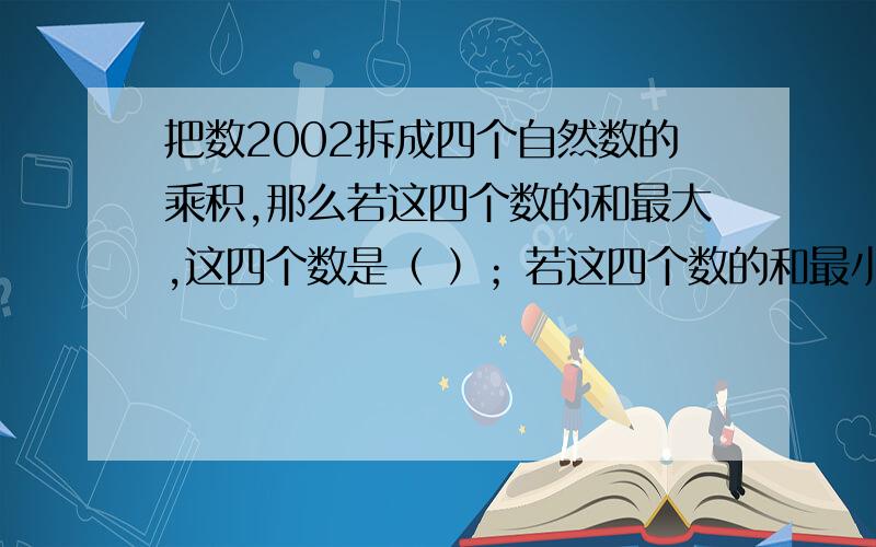 把数2002拆成四个自然数的乘积,那么若这四个数的和最大,这四个数是（ ）；若这四个数的和最小,这四个数是（ ）.思路思路