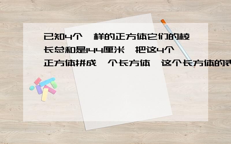 已知4个一样的正方体它们的棱长总和是144厘米,把这4个正方体拼成一个长方体,这个长方体的表面积是多少?