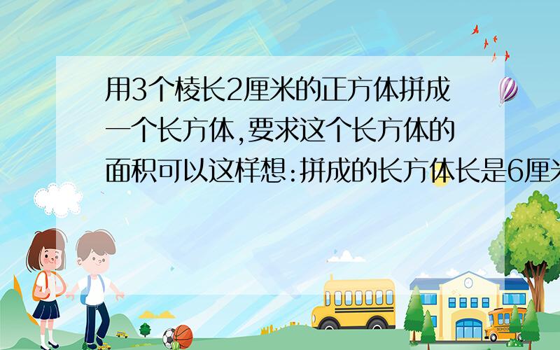 用3个棱长2厘米的正方体拼成一个长方体,要求这个长方体的面积可以这样想:拼成的长方体长是6厘米,宽是2厘米,它的表面积是56平方厘米.还可以这样想:原来的一个正方体表面积是24厘米,3个正