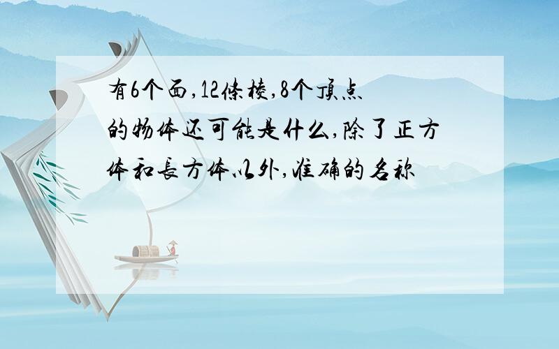 有6个面,12条棱,8个顶点的物体还可能是什么,除了正方体和长方体以外,准确的名称