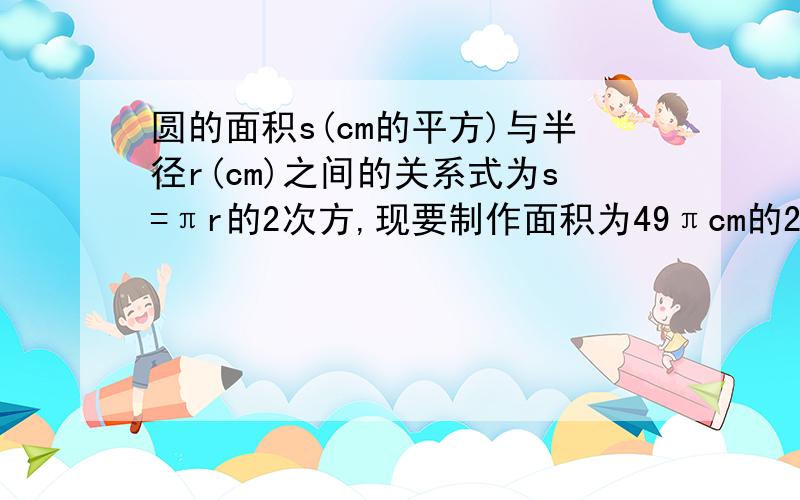 圆的面积s(cm的平方)与半径r(cm)之间的关系式为s=πr的2次方,现要制作面积为49πcm的2次方的圆形零件,此零件的半径为多少厘米?