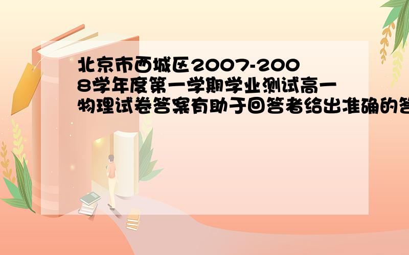 北京市西城区2007-2008学年度第一学期学业测试高一物理试卷答案有助于回答者给出准确的答案