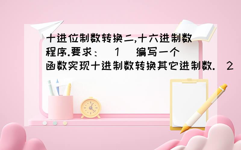 十进位制数转换二,十六进制数程序.要求：（1） 编写一个函数实现十进制数转换其它进制数.（2） 在主