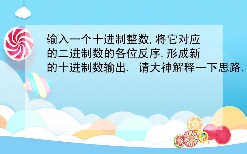 输入一个十进制整数,将它对应的二进制数的各位反序,形成新的十进制数输出. 请大神解释一下思路.while(x!=0）{ t=x%2; y=2*y+t； x=x/2; 看了答案明白,但是不知道思路,请高人指点.