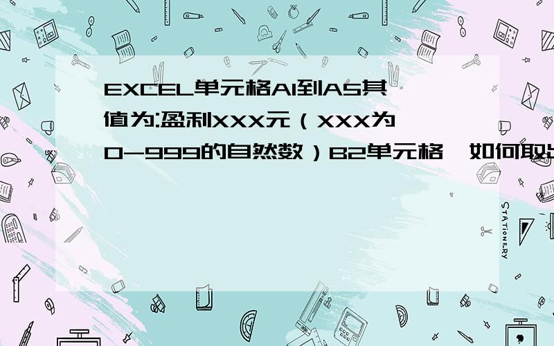 EXCEL单元格A1到A5其值为:盈利XXX元（XXX为0-999的自然数）B2单元格,如何取出A1到A5的XXX进行求和计算EXCEL单元格A1到A5,其值为:盈利XXX元（XXX为0-999的自然数）,B2单元格,如何取出A1到A5的XXX（XXX为0-9