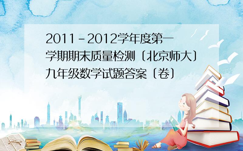 2011-2012学年度第一学期期末质量检测〔北京师大〕九年级数学试题答案〔卷〕