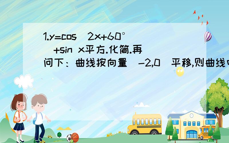 1.y=cos(2x+60°)+sin x平方.化简.再问下：曲线按向量（-2,0）平移,则曲线中的 x 是不是变为 x+2.到底是按照向量平移还是平移法则.