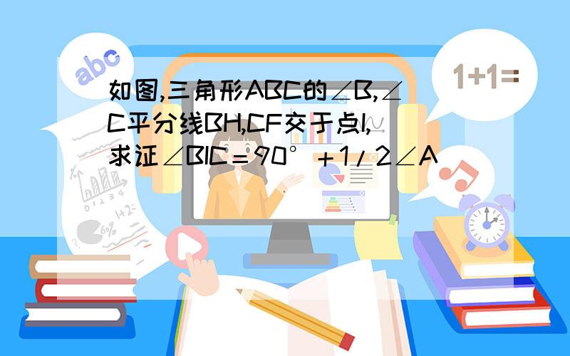 如图,三角形ABC的∠B,∠C平分线BH,CF交于点I,求证∠BIC＝90°＋1/2∠A