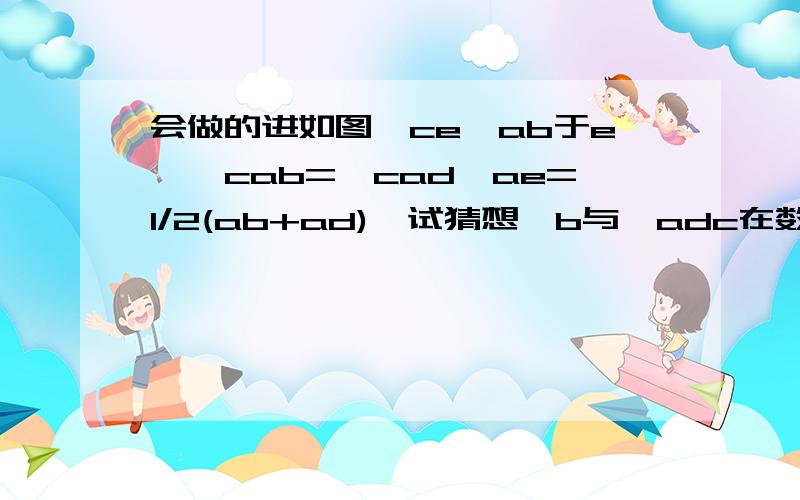 会做的进如图,ce⊥ab于e,∠cab=∠cad,ae=1/2(ab+ad),试猜想∠b与∠adc在数量上存在何种关系?