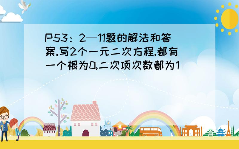 P53：2—11题的解法和答案.写2个一元二次方程,都有一个根为0,二次项次数都为1