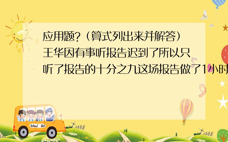 应用题?（算式列出来并解答）王华因有事听报告迟到了所以只听了报告的十分之九这场报告做了1小时40分在15时20分结束.王华是什么时间进入会场的?(会列算式的最好)