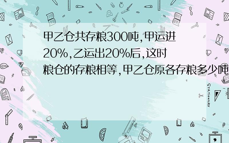 甲乙仓共存粮300吨,甲运进20％,乙运出20％后,这时粮仓的存粮相等,甲乙仓原各存粮多少吨?