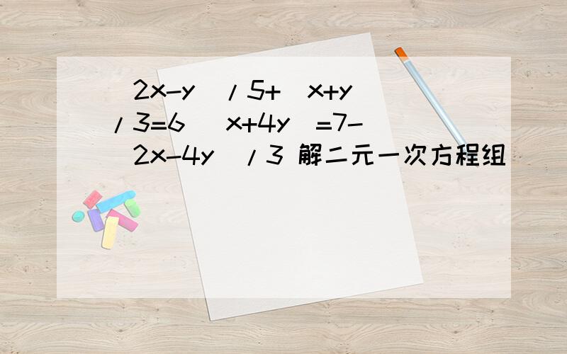 (2x-y)/5+(x+y)/3=6 （x+4y）=7-（2x-4y）/3 解二元一次方程组