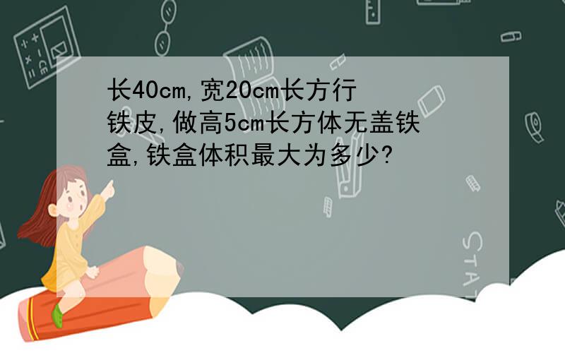 长40cm,宽20cm长方行铁皮,做高5cm长方体无盖铁盒,铁盒体积最大为多少?