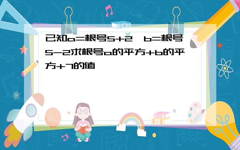 已知a=根号5+2,b=根号5-2求根号a的平方+b的平方+7的值